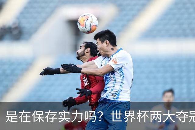是在保存实力吗？世界杯两大夺冠热门热身赛同时“翻车”